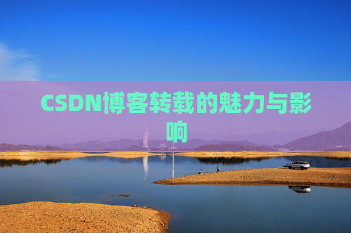 CSDN博客转载的魅力与影响 CSDN博客转载的魅力与影响